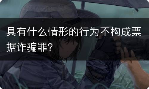 具有什么情形的行为不构成票据诈骗罪？