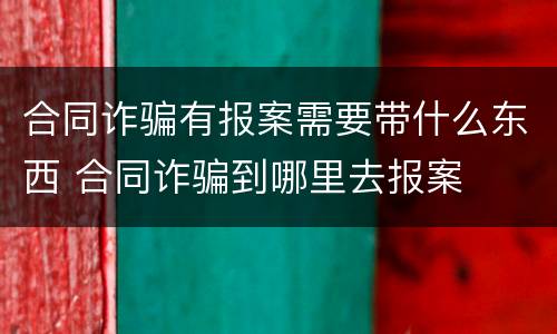 合同诈骗有报案需要带什么东西 合同诈骗到哪里去报案