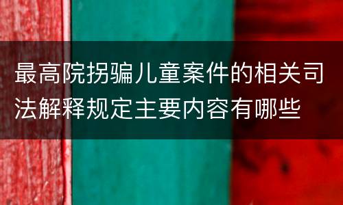 最高院拐骗儿童案件的相关司法解释规定主要内容有哪些