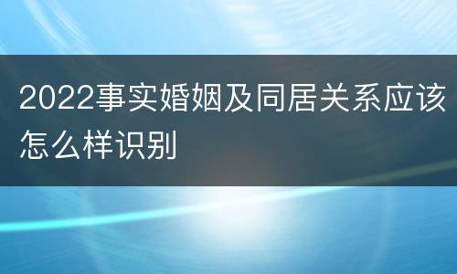 2022事实婚姻及同居关系应该怎么样识别