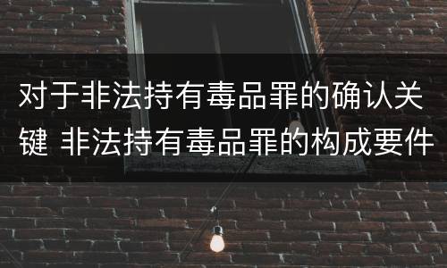对于非法持有毒品罪的确认关键 非法持有毒品罪的构成要件