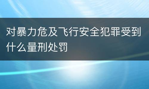 对暴力危及飞行安全犯罪受到什么量刑处罚