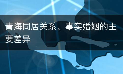 青海同居关系、事实婚姻的主要差异