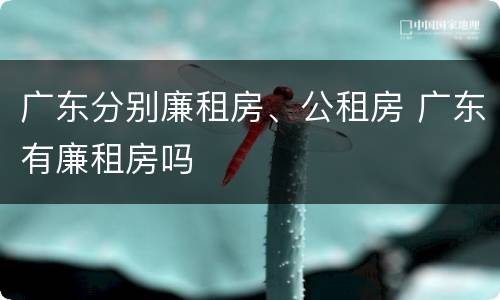 广东分别廉租房、公租房 广东有廉租房吗
