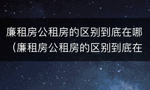 廉租房公租房的区别到底在哪（廉租房公租房的区别到底在哪儿）