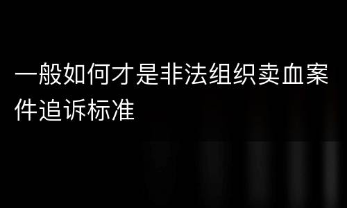 一般如何才是非法组织卖血案件追诉标准