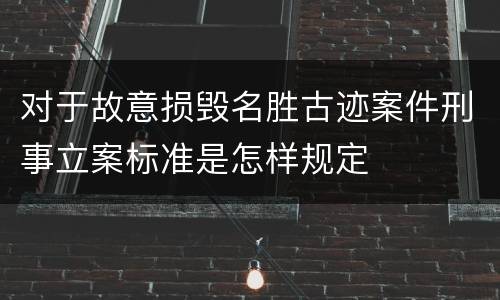 对于故意损毁名胜古迹案件刑事立案标准是怎样规定
