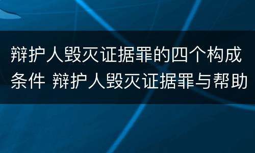 辩护人毁灭证据罪的四个构成条件 辩护人毁灭证据罪与帮助毁灭证据罪
