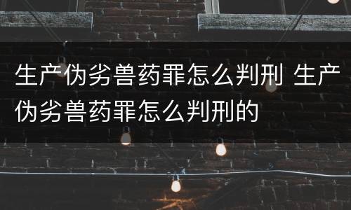 生产伪劣兽药罪怎么判刑 生产伪劣兽药罪怎么判刑的