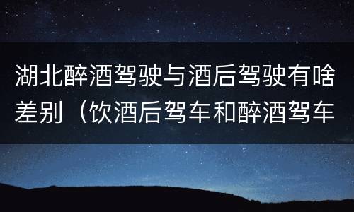 湖北醉酒驾驶与酒后驾驶有啥差别（饮酒后驾车和醉酒驾车的区别）