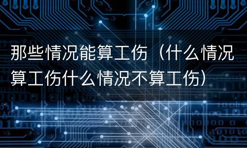 那些情况能算工伤（什么情况算工伤什么情况不算工伤）