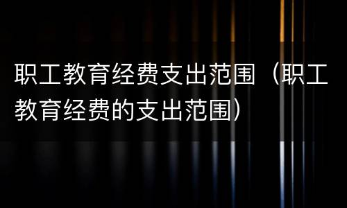 职工教育经费支出范围（职工教育经费的支出范围）