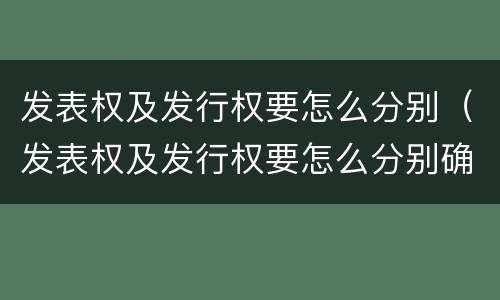 发表权及发行权要怎么分别（发表权及发行权要怎么分别确认）