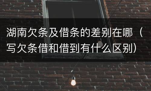 湖南欠条及借条的差别在哪（写欠条借和借到有什么区别）
