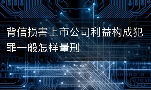 背信损害上市公司利益构成犯罪一般怎样量刑