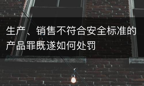 生产、销售不符合安全标准的产品罪既遂如何处罚