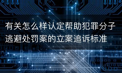 有关怎么样认定帮助犯罪分子逃避处罚案的立案追诉标准