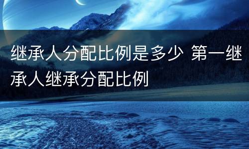 继承人分配比例是多少 第一继承人继承分配比例