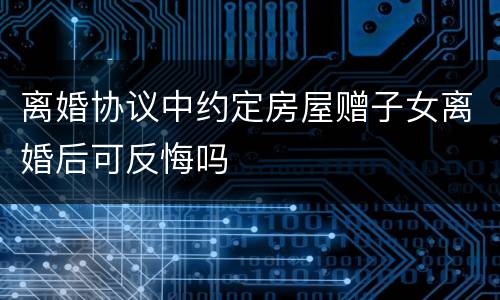 离婚协议中约定房屋赠子女离婚后可反悔吗