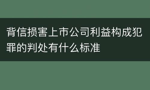 背信损害上市公司利益构成犯罪的判处有什么标准