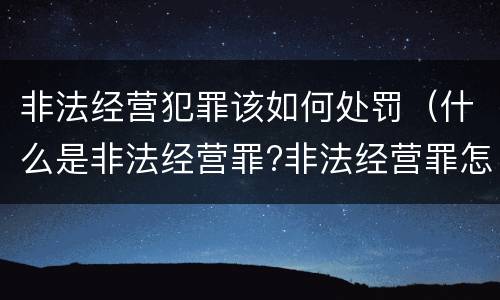 非法经营犯罪该如何处罚（什么是非法经营罪?非法经营罪怎样处罚）