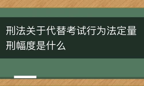 刑法关于代替考试行为法定量刑幅度是什么