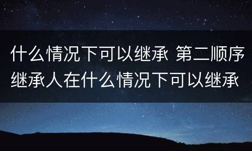 什么情况下可以继承 第二顺序继承人在什么情况下可以继承