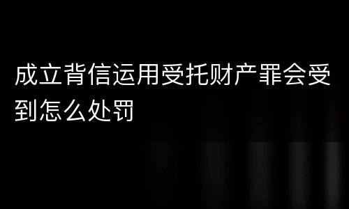 成立背信运用受托财产罪会受到怎么处罚