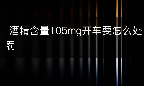  酒精含量105mg开车要怎么处罚
