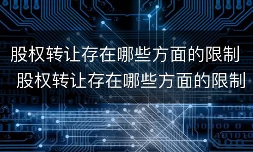 股权转让存在哪些方面的限制 股权转让存在哪些方面的限制条件