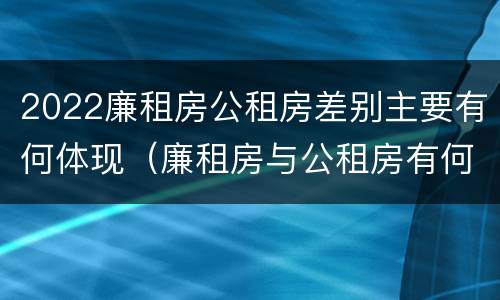 2022廉租房公租房差别主要有何体现（廉租房与公租房有何区别）