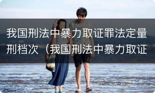 我国刑法中暴力取证罪法定量刑档次（我国刑法中暴力取证罪法定量刑档次最高的是）