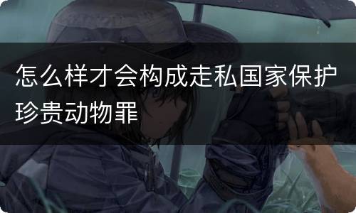 怎么样才会构成走私国家保护珍贵动物罪