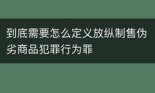 到底需要怎么定义放纵制售伪劣商品犯罪行为罪