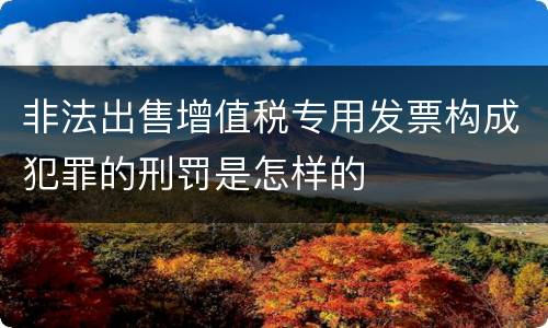 非法出售增值税专用发票构成犯罪的刑罚是怎样的