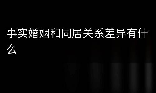 事实婚姻和同居关系差异有什么