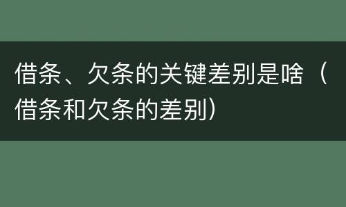 借条、欠条的关键差别是啥（借条和欠条的差别）