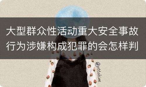 大型群众性活动重大安全事故行为涉嫌构成犯罪的会怎样判罚