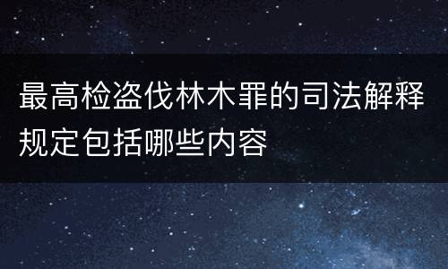最高检盗伐林木罪的司法解释规定包括哪些内容