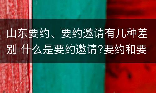 山东要约、要约邀请有几种差别 什么是要约邀请?要约和要约邀请有哪些区别?