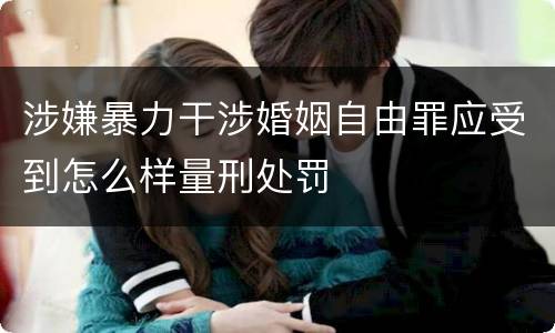 涉嫌暴力干涉婚姻自由罪应受到怎么样量刑处罚