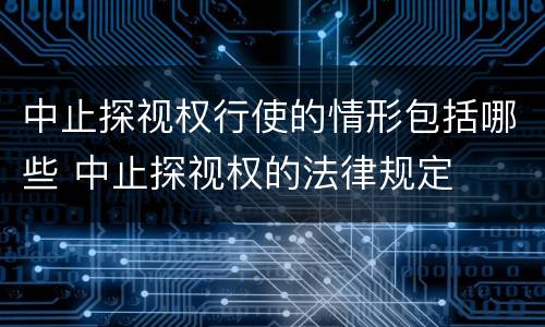 中止探视权行使的情形包括哪些 中止探视权的法律规定