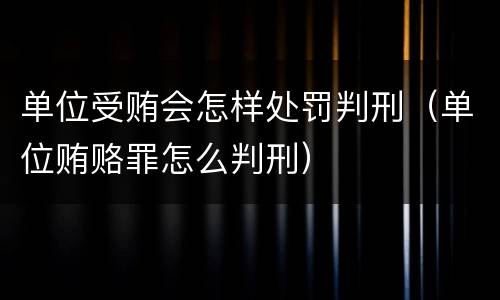 单位受贿会怎样处罚判刑（单位贿赂罪怎么判刑）