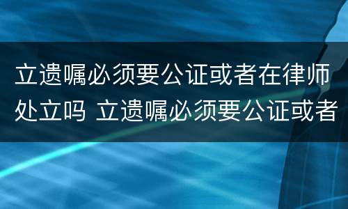 立遗嘱必须要公证或者在律师处立吗 立遗嘱必须要公证或者在律师处立吗对吗