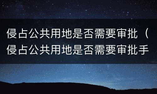 侵占公共用地是否需要审批（侵占公共用地是否需要审批手续）