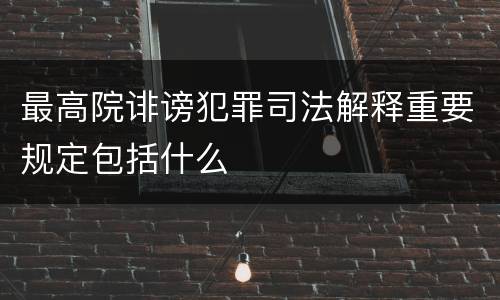 最高院诽谤犯罪司法解释重要规定包括什么