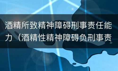 酒精所致精神障碍刑事责任能力（酒精性精神障碍负刑事责任）