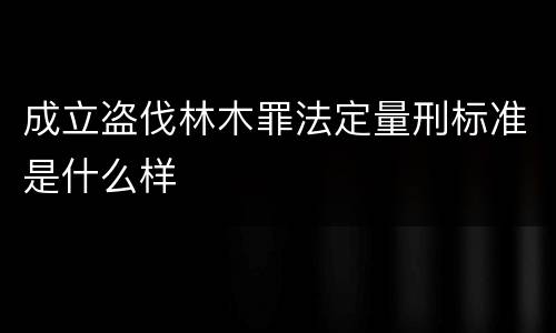 成立盗伐林木罪法定量刑标准是什么样