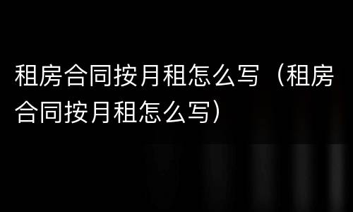 租房合同按月租怎么写（租房合同按月租怎么写）