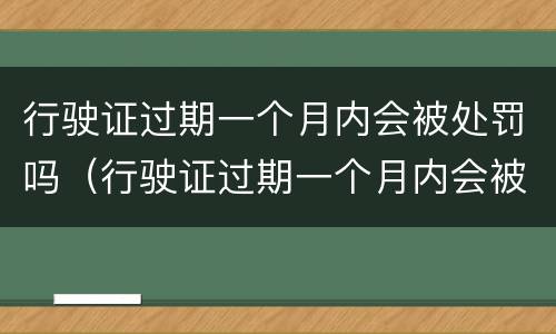 行驶证过期一个月内会被处罚吗（行驶证过期一个月内会被处罚吗）